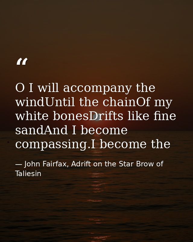 O I will accompany the windUntil the chainOf my white bonesDrifts like fine sandAnd I become compassing.I become the — John Fairfax, Adrift on the Star Brow of Taliesin