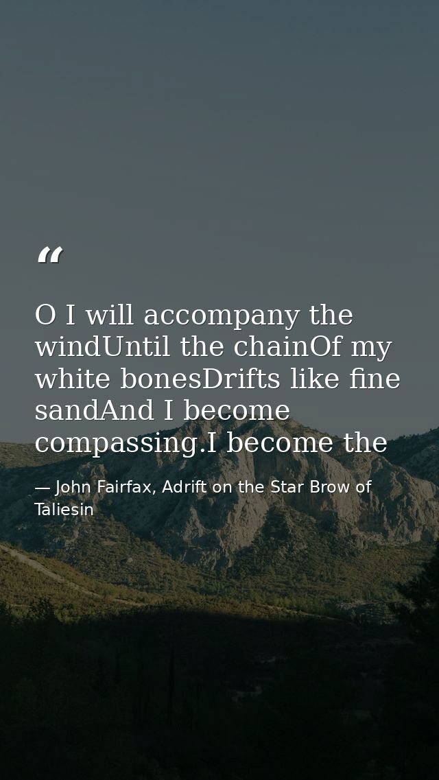 O I will accompany the windUntil the chainOf my white bonesDrifts like fine sandAnd I become compassing.I become the — John Fairfax, Adrift on the Star Brow of Taliesin
