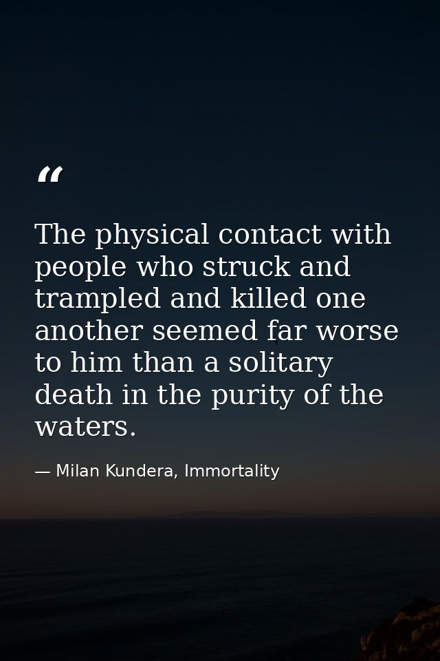The physical contact with people who struck and trampled and killed one another seemed far worse to him than a solitary  — Milan Kundera, Immortality