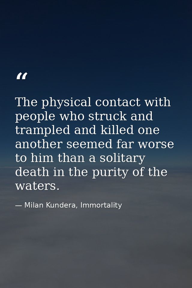 The physical contact with people who struck and trampled and killed one another seemed far worse to him than a solitary  — Milan Kundera, Immortality