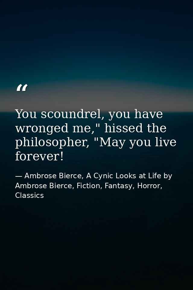 You scoundrel, you have wronged me," hissed the philosopher, "May you live forever! — Ambrose Bierce, A Cynic Looks at Life by Ambrose Bierce, Fiction, Fantasy, Horror, Classics