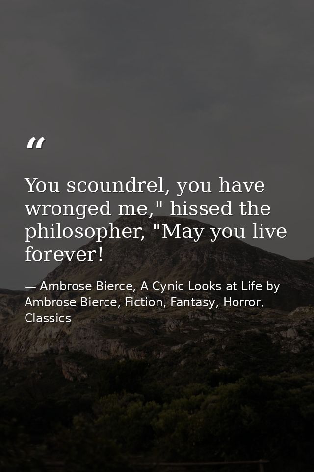 You scoundrel, you have wronged me," hissed the philosopher, "May you live forever! — Ambrose Bierce, A Cynic Looks at Life by Ambrose Bierce, Fiction, Fantasy, Horror, Classics
