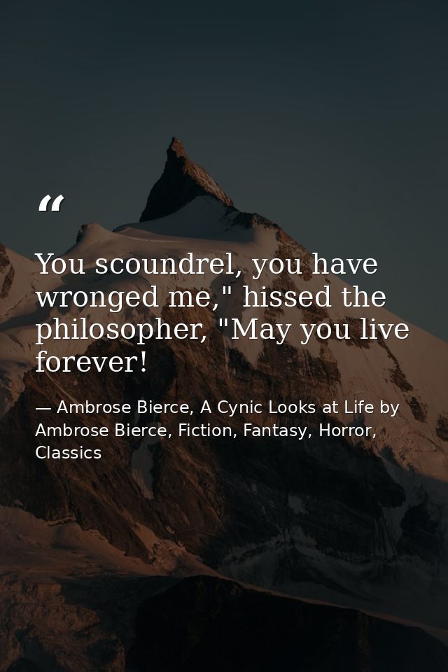 You scoundrel, you have wronged me," hissed the philosopher, "May you live forever! — Ambrose Bierce, A Cynic Looks at Life by Ambrose Bierce, Fiction, Fantasy, Horror, Classics