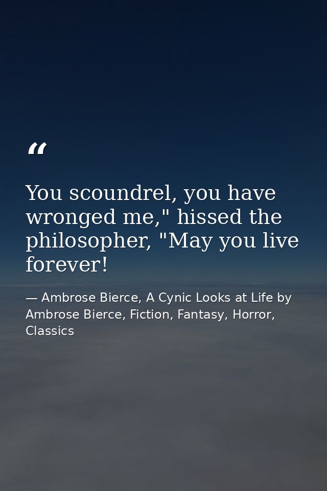 You scoundrel, you have wronged me," hissed the philosopher, "May you live forever! — Ambrose Bierce, A Cynic Looks at Life by Ambrose Bierce, Fiction, Fantasy, Horror, Classics