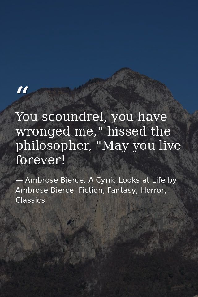 You scoundrel, you have wronged me," hissed the philosopher, "May you live forever! — Ambrose Bierce, A Cynic Looks at Life by Ambrose Bierce, Fiction, Fantasy, Horror, Classics