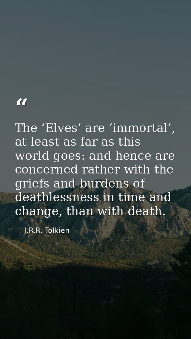 The ‘Elves’ are ‘immortal’, at least as far as this world goes: and hence are concerned rather with the griefs and burde — J.R.R. Tolkien