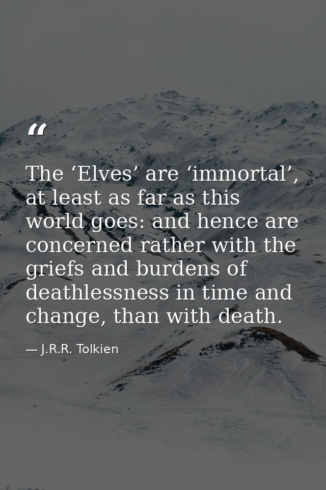 The ‘Elves’ are ‘immortal’, at least as far as this world goes: and hence are concerned rather with the griefs and burde — J.R.R. Tolkien