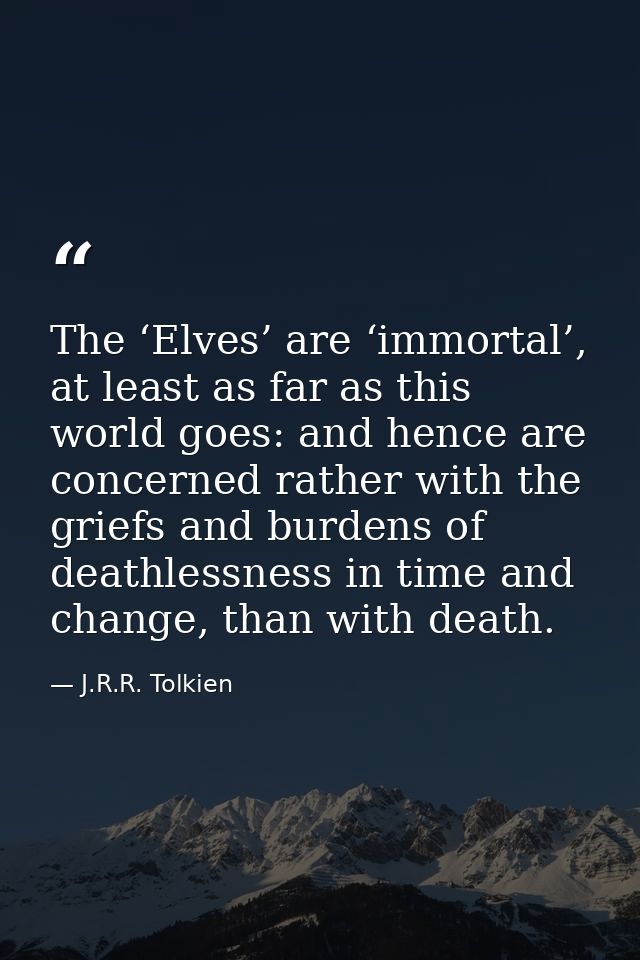 The ‘Elves’ are ‘immortal’, at least as far as this world goes: and hence are concerned rather with the griefs and burde — J.R.R. Tolkien
