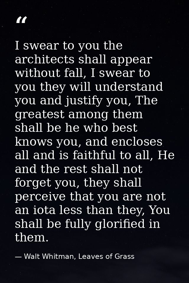 I swear to you the architects shall appear without fall, I swear to you they will understand you and justify you, The gr — Walt Whitman, Leaves of Grass