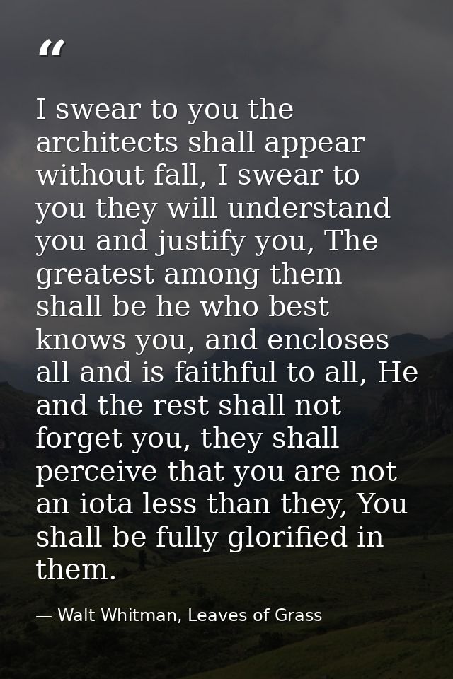 I swear to you the architects shall appear without fall, I swear to you they will understand you and justify you, The gr — Walt Whitman, Leaves of Grass
