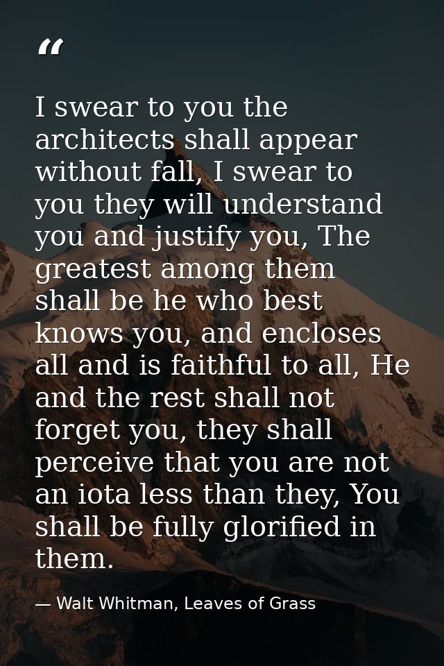 I swear to you the architects shall appear without fall, I swear to you they will understand you and justify you, The gr — Walt Whitman, Leaves of Grass