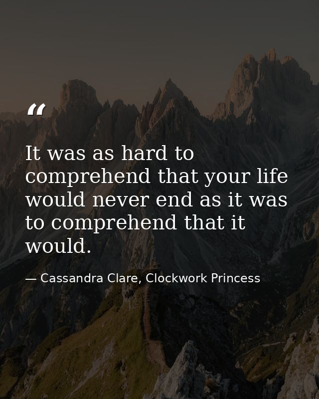 It was as hard to comprehend that your life would never end as it was to comprehend that it would. — Cassandra Clare, Clockwork Princess