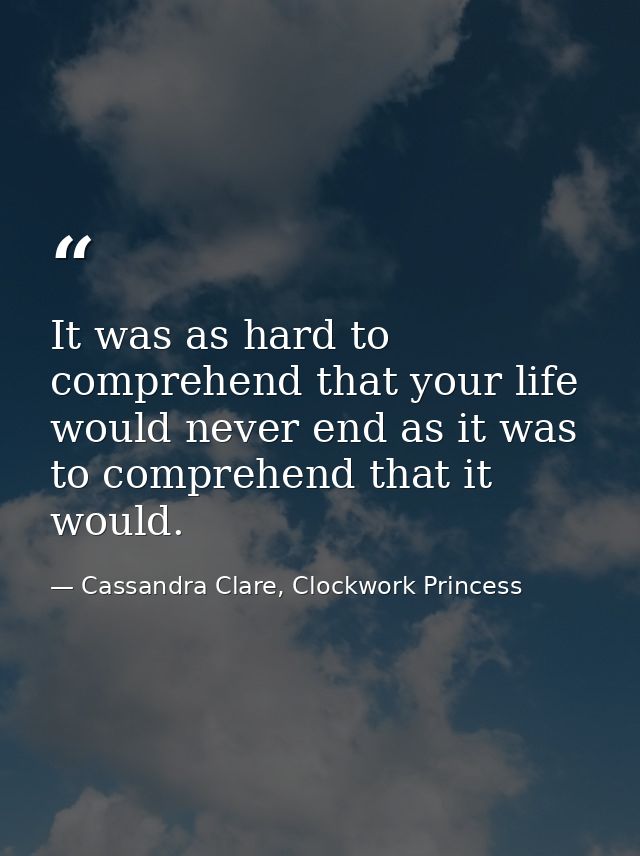 It was as hard to comprehend that your life would never end as it was to comprehend that it would. — Cassandra Clare, Clockwork Princess