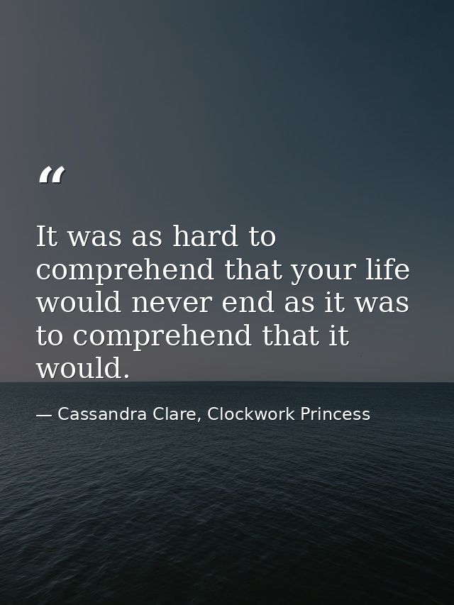 It was as hard to comprehend that your life would never end as it was to comprehend that it would. — Cassandra Clare, Clockwork Princess