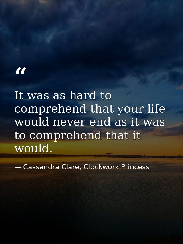 It was as hard to comprehend that your life would never end as it was to comprehend that it would. — Cassandra Clare, Clockwork Princess