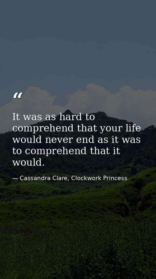 It was as hard to comprehend that your life would never end as it was to comprehend that it would. — Cassandra Clare, Clockwork Princess