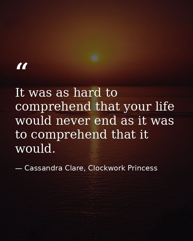 It was as hard to comprehend that your life would never end as it was to comprehend that it would. — Cassandra Clare, Clockwork Princess