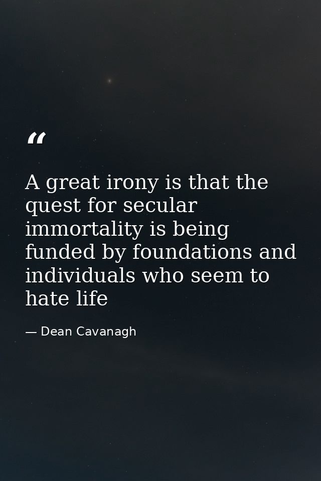 A great irony is that the quest for secular immortality is being funded by foundations and individuals who seem to hate  — Dean Cavanagh