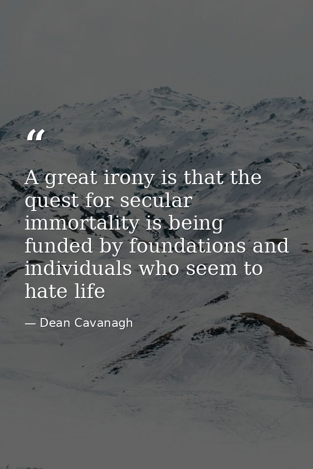 A great irony is that the quest for secular immortality is being funded by foundations and individuals who seem to hate  — Dean Cavanagh