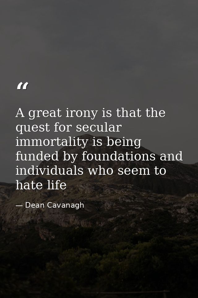 A great irony is that the quest for secular immortality is being funded by foundations and individuals who seem to hate  — Dean Cavanagh