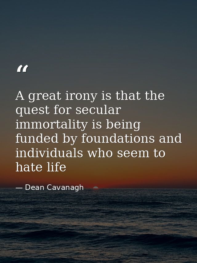 A great irony is that the quest for secular immortality is being funded by foundations and individuals who seem to hate  — Dean Cavanagh