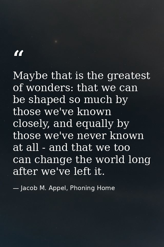 Maybe that is the greatest of wonders: that we can be shaped so much by those we've known closely, and equally by those  — Jacob M. Appel, Phoning Home