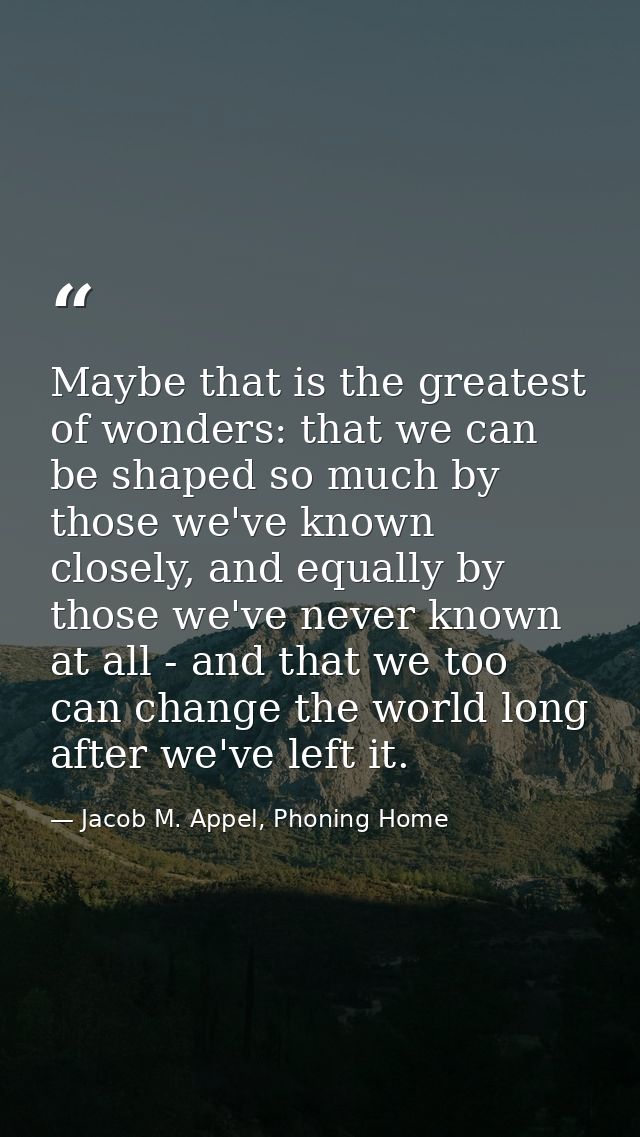 Maybe that is the greatest of wonders: that we can be shaped so much by those we've known closely, and equally by those  — Jacob M. Appel, Phoning Home