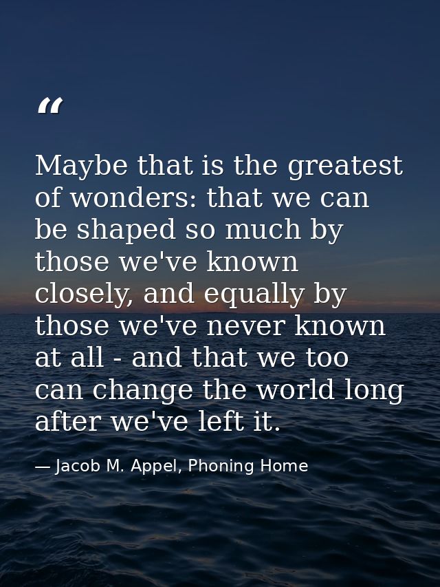 Maybe that is the greatest of wonders: that we can be shaped so much by those we've known closely, and equally by those  — Jacob M. Appel, Phoning Home