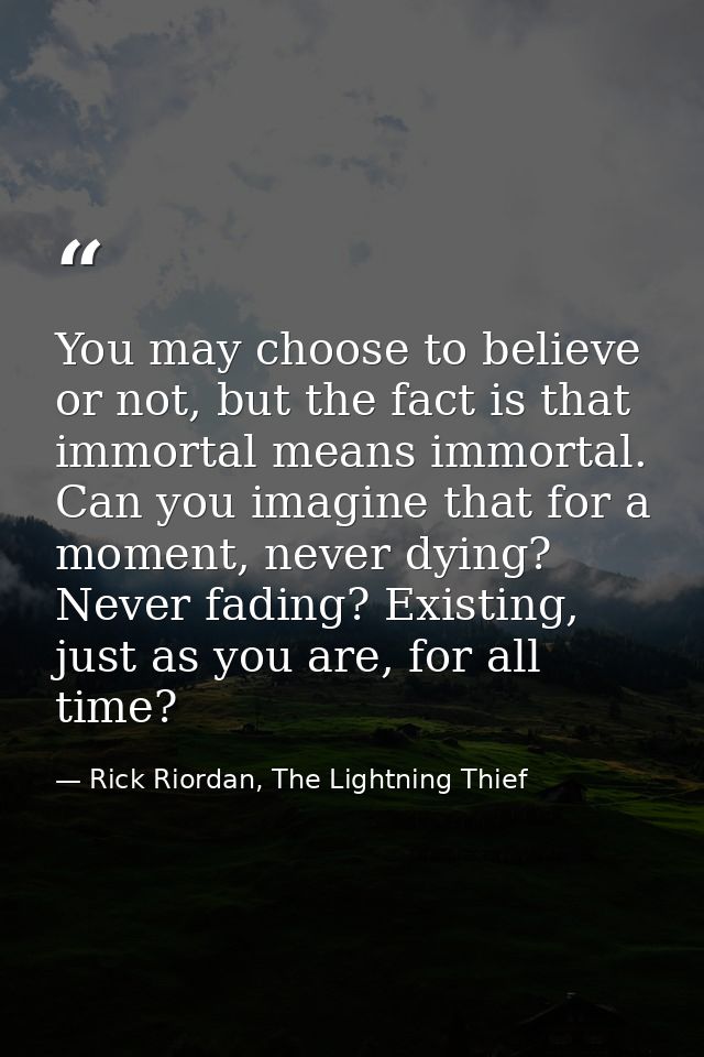 You may choose to believe or not, but the fact is that immortal means immortal. Can you imagine that for a moment, never — Rick Riordan, The Lightning Thief
