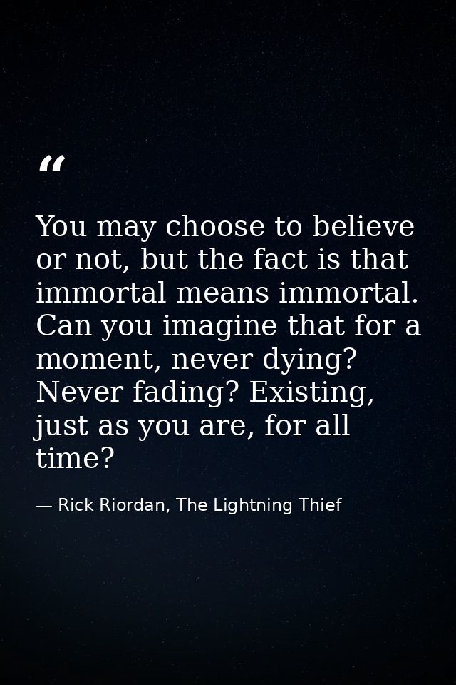 You may choose to believe or not, but the fact is that immortal means immortal. Can you imagine that for a moment, never — Rick Riordan, The Lightning Thief