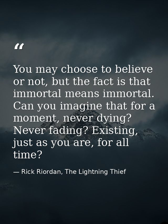 You may choose to believe or not, but the fact is that immortal means immortal. Can you imagine that for a moment, never — Rick Riordan, The Lightning Thief