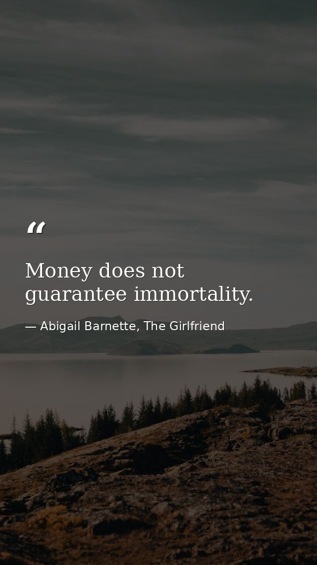 Money does not guarantee immortality. — Abigail Barnette, The Girlfriend