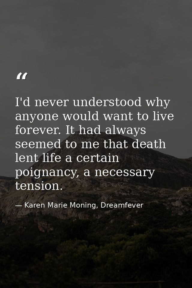 I'd never understood why anyone would want to live forever. It had always seemed to me that death lent life a certain po — Karen Marie Moning, Dreamfever