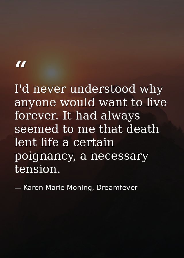 I'd never understood why anyone would want to live forever. It had always seemed to me that death lent life a certain po — Karen Marie Moning, Dreamfever