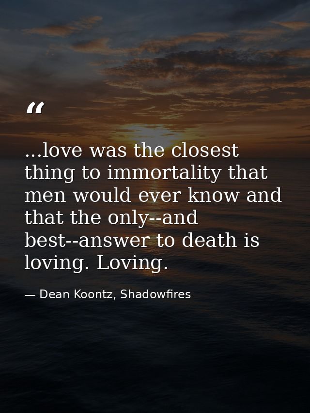 ...love was the closest thing to immortality that men would ever know and that the only--and best--answer to death is lo — Dean Koontz, Shadowfires