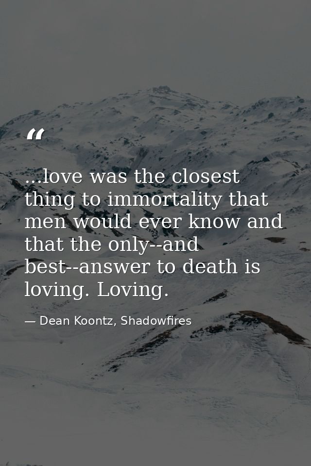 ...love was the closest thing to immortality that men would ever know and that the only--and best--answer to death is lo — Dean Koontz, Shadowfires