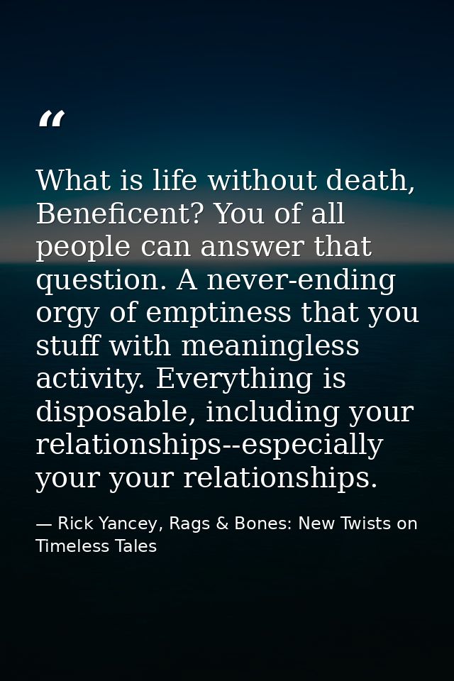What is life without death, Beneficent? You of all people can answer that question. A never-ending orgy of emptiness tha — Rick Yancey, Rags & Bones: New Twists on Timeless Tales