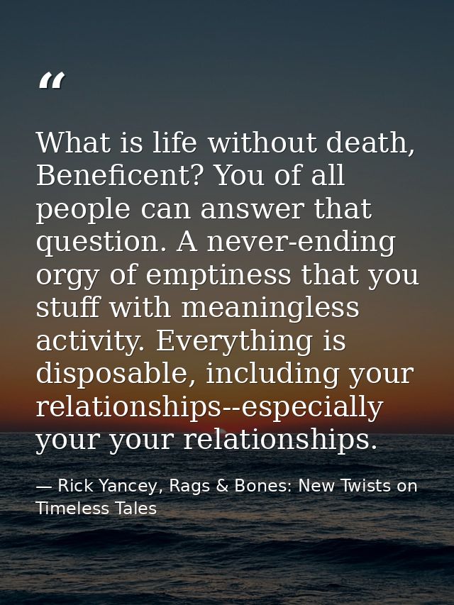What is life without death, Beneficent? You of all people can answer that question. A never-ending orgy of emptiness tha — Rick Yancey, Rags & Bones: New Twists on Timeless Tales