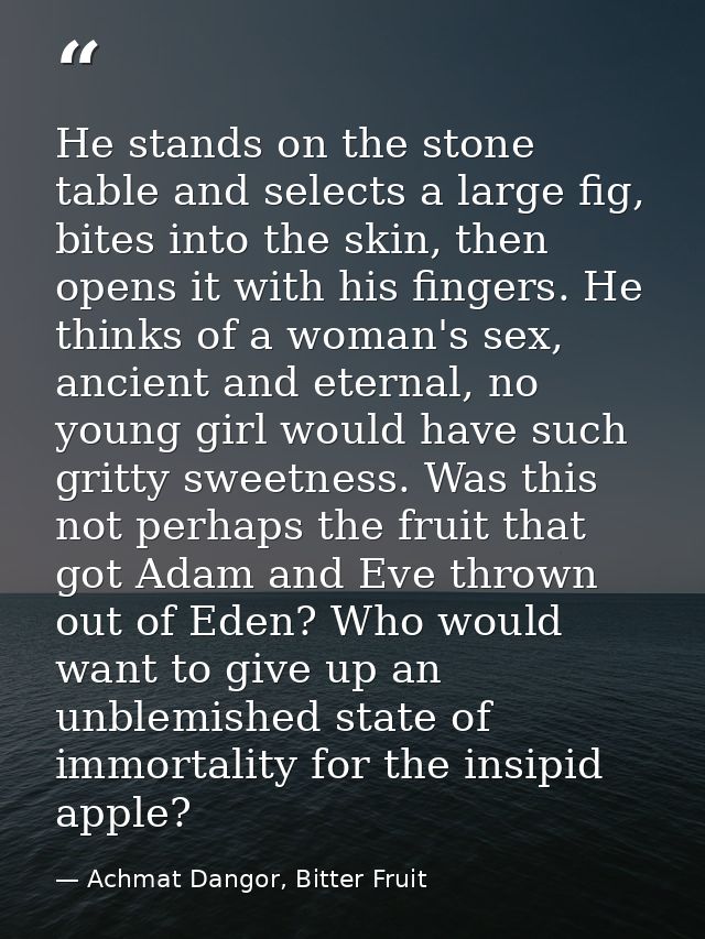 He stands on the stone table and selects a large fig, bites into the skin, then opens it with his fingers. He thinks of  — Achmat Dangor, Bitter Fruit