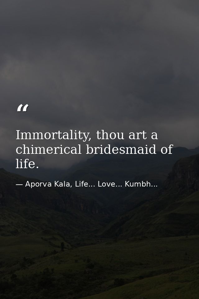 Immortality, thou art a chimerical bridesmaid of life. — Aporva Kala, Life... Love... Kumbh...