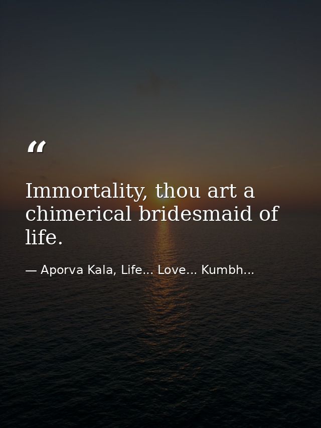 Immortality, thou art a chimerical bridesmaid of life. — Aporva Kala, Life... Love... Kumbh...