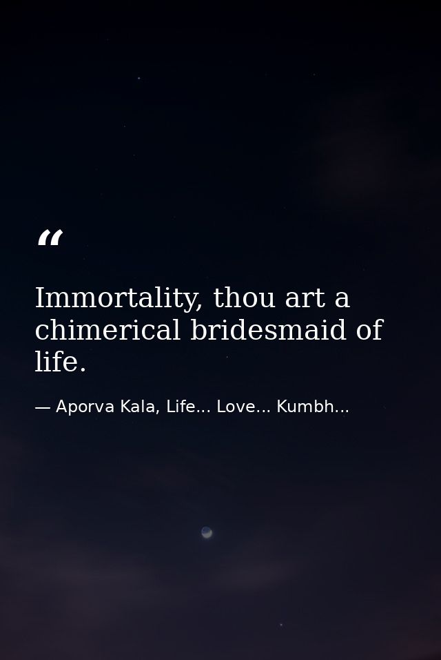 Immortality, thou art a chimerical bridesmaid of life. — Aporva Kala, Life... Love... Kumbh...
