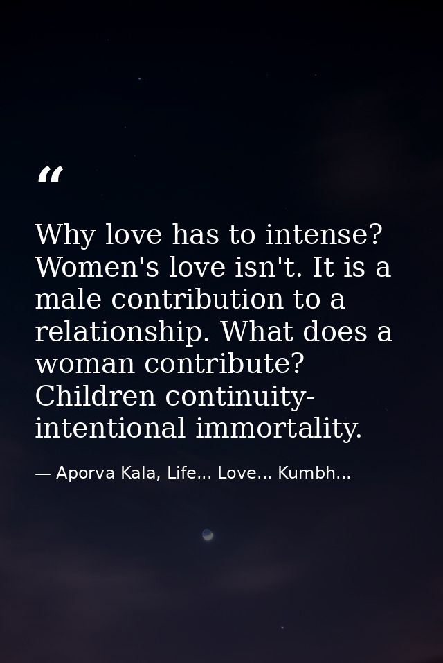 Why love has to intense? Women's love isn't. It is a male contribution to a relationship. What does a woman contribute?  — Aporva Kala, Life... Love... Kumbh...