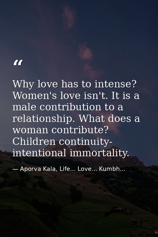 Why love has to intense? Women's love isn't. It is a male contribution to a relationship. What does a woman contribute?  — Aporva Kala, Life... Love... Kumbh...