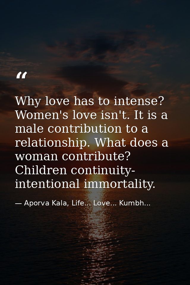 Why love has to intense? Women's love isn't. It is a male contribution to a relationship. What does a woman contribute?  — Aporva Kala, Life... Love... Kumbh...