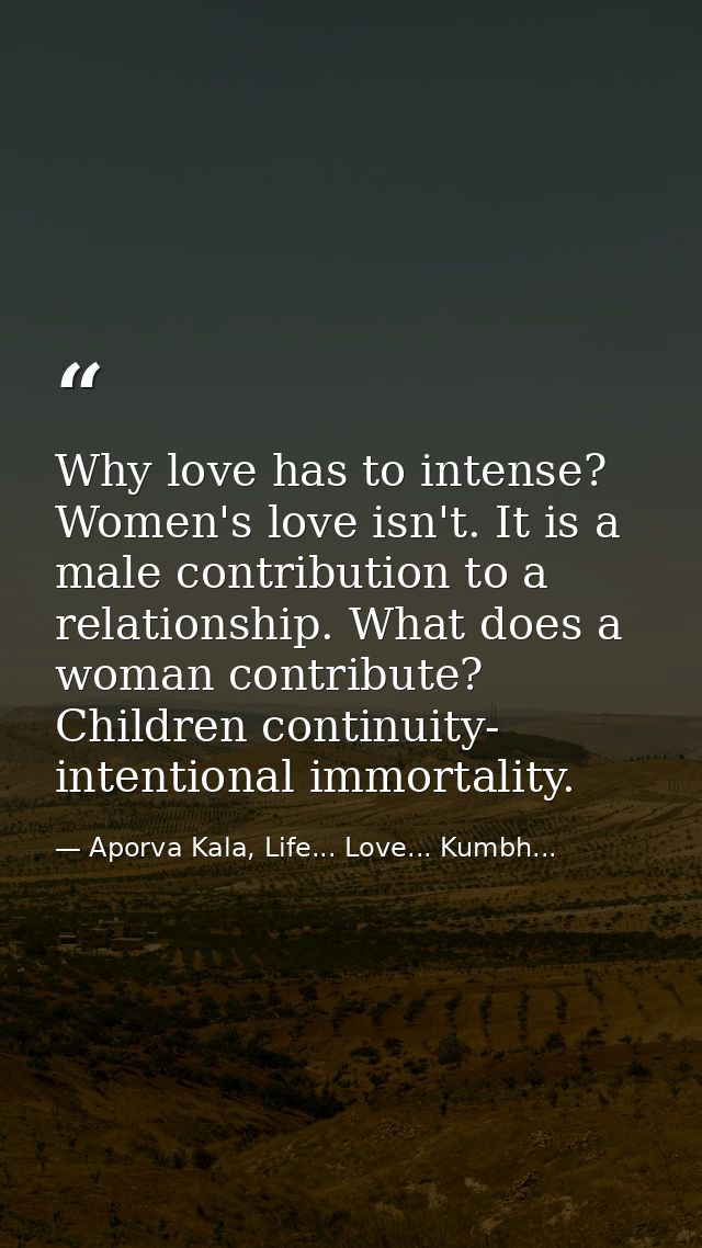 Why love has to intense? Women's love isn't. It is a male contribution to a relationship. What does a woman contribute?  — Aporva Kala, Life... Love... Kumbh...