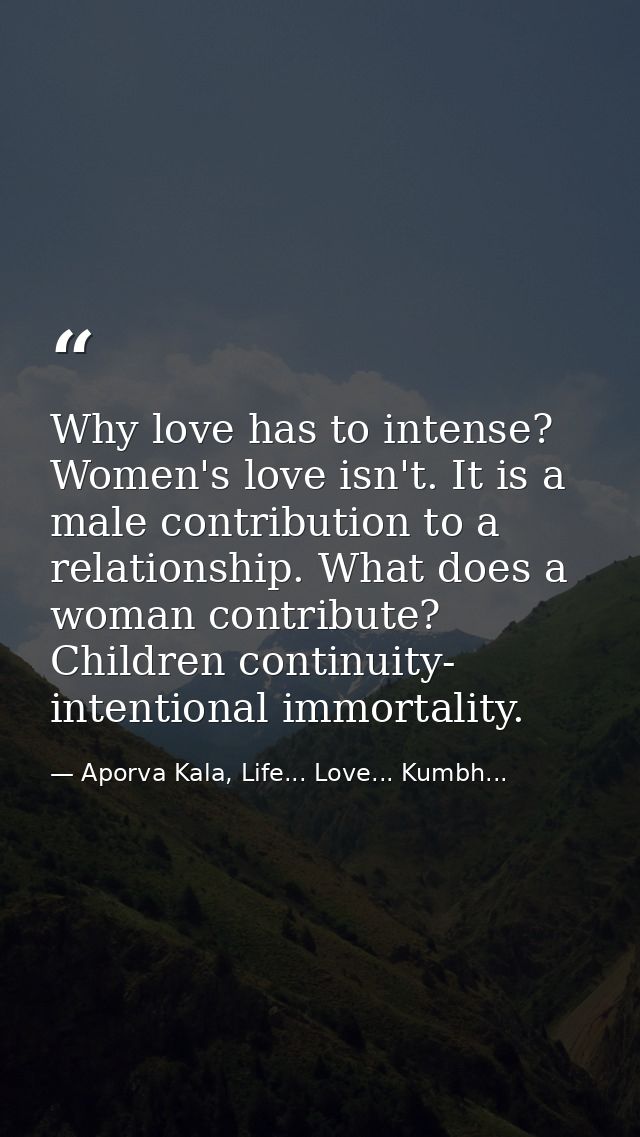 Why love has to intense? Women's love isn't. It is a male contribution to a relationship. What does a woman contribute?  — Aporva Kala, Life... Love... Kumbh...