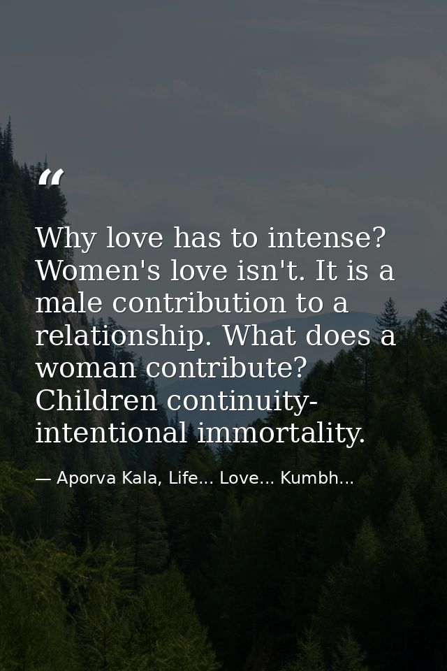 Why love has to intense? Women's love isn't. It is a male contribution to a relationship. What does a woman contribute?  — Aporva Kala, Life... Love... Kumbh...