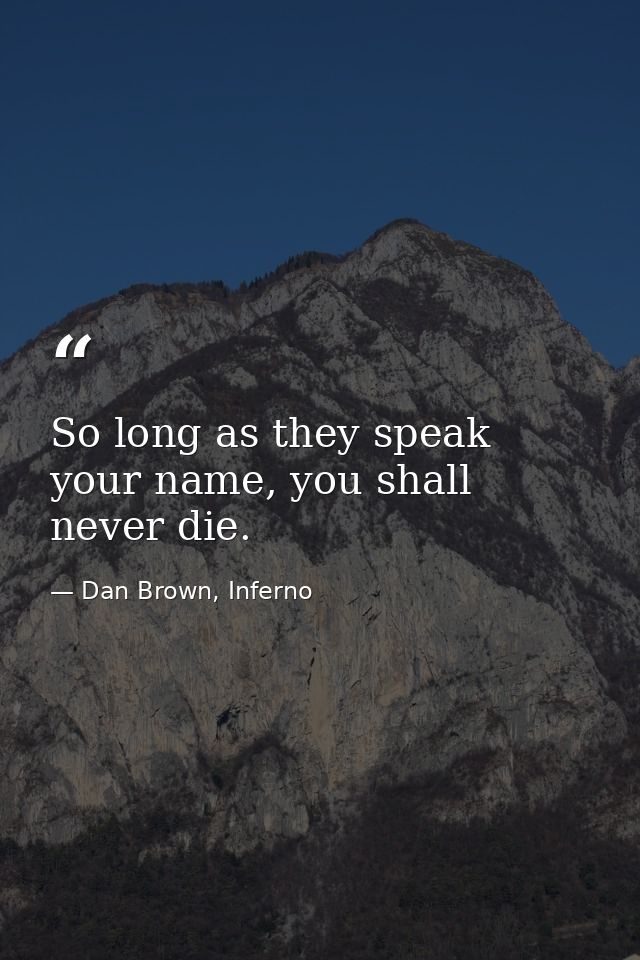 So long as they speak your name, you shall never die. — Dan Brown, Inferno