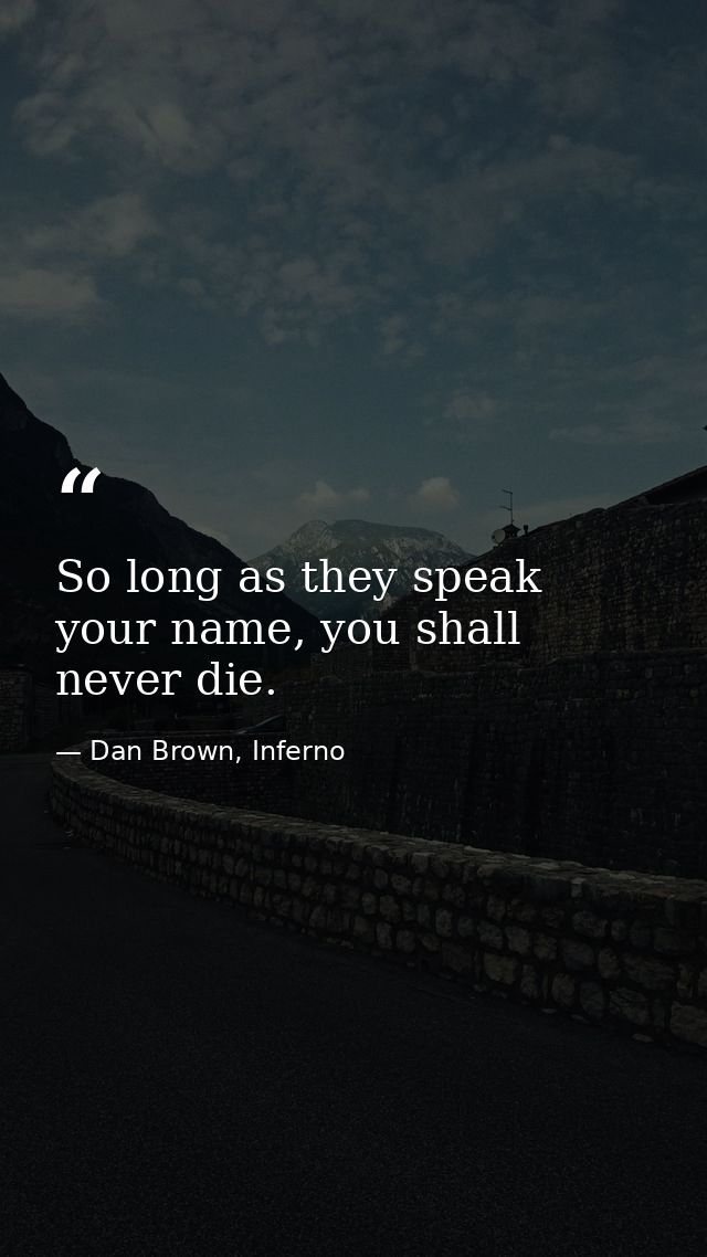 So long as they speak your name, you shall never die. — Dan Brown, Inferno